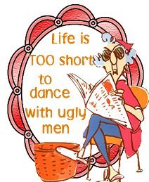 Life is TOO short to dance with ugly men