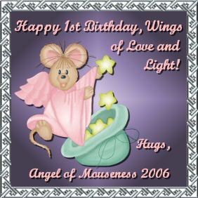 Happy 1st Birthday, Wings of Love and Light! Hugs, Angel of Mouseness 2006